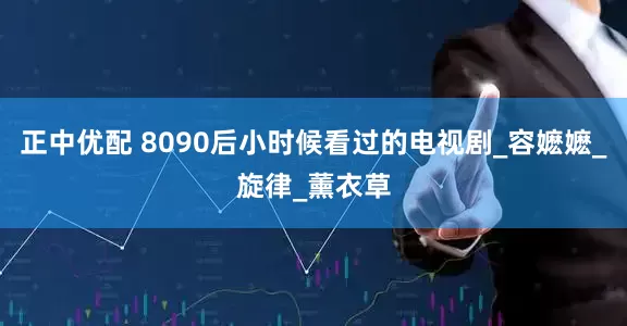 正中优配 8090后小时候看过的电视剧_容嬷嬷_旋律_薰衣草