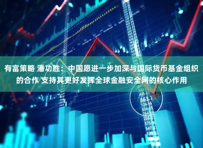 有富策略 潘功胜：中国愿进一步加深与国际货币基金组织的合作 支持其更好发挥全球金融安全网的核心作用