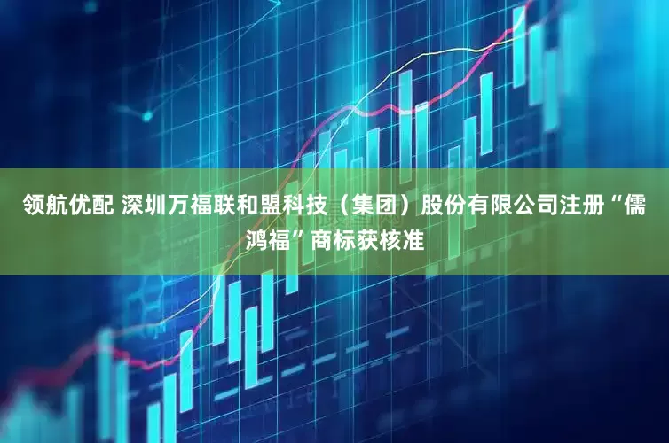 领航优配 深圳万福联和盟科技（集团）股份有限公司注册“儒鸿福”商标获核准