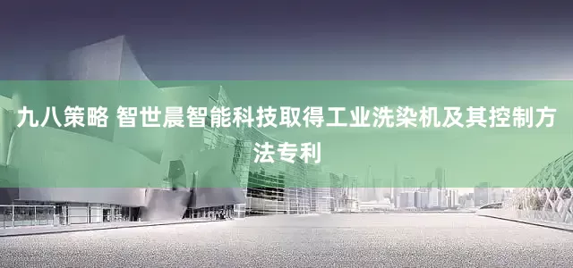 九八策略 智世晨智能科技取得工业洗染机及其控制方法专利