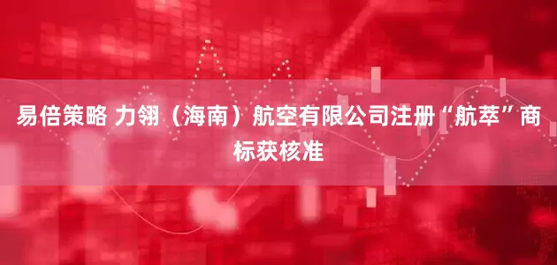 易倍策略 力翎（海南）航空有限公司注册“航萃”商标获核准