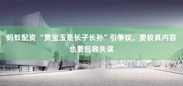 蚂蚁配资 “贾宝玉是长子长孙”引争议，要较真内容也要包容失误