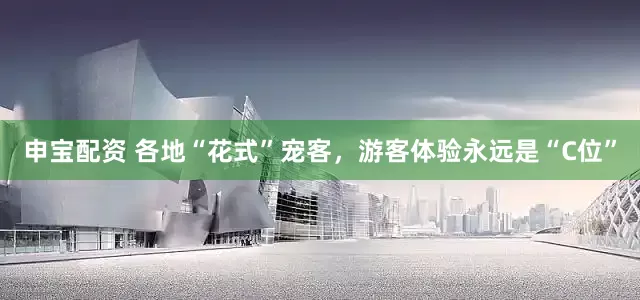 申宝配资 各地“花式”宠客，游客体验永远是“C位”