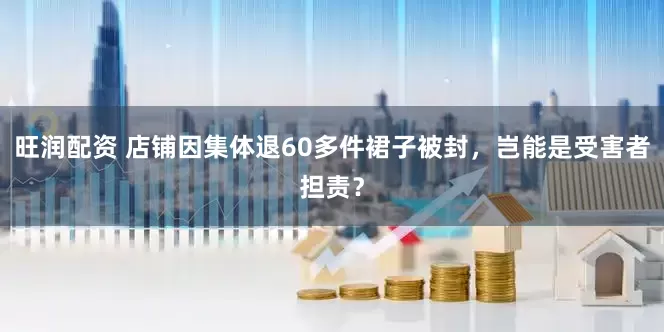旺润配资 店铺因集体退60多件裙子被封，岂能是受害者担责？