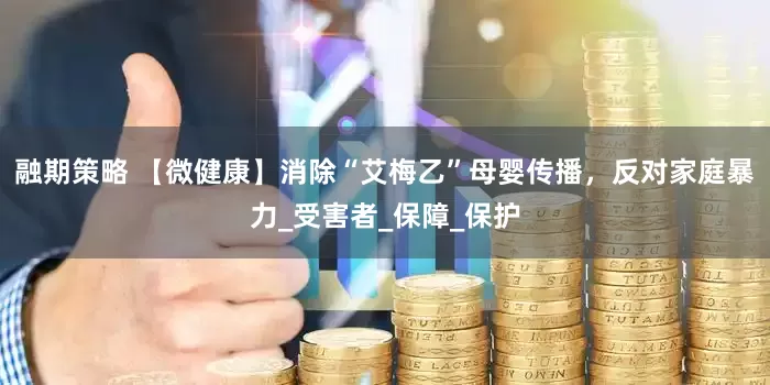 融期策略 【微健康】消除“艾梅乙”母婴传播，反对家庭暴力_受害者_保障_保护