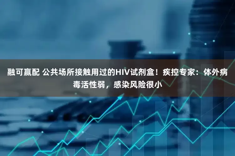 融可赢配 公共场所接触用过的HIV试剂盒！疾控专家：体外病毒活性弱，感染风险很小