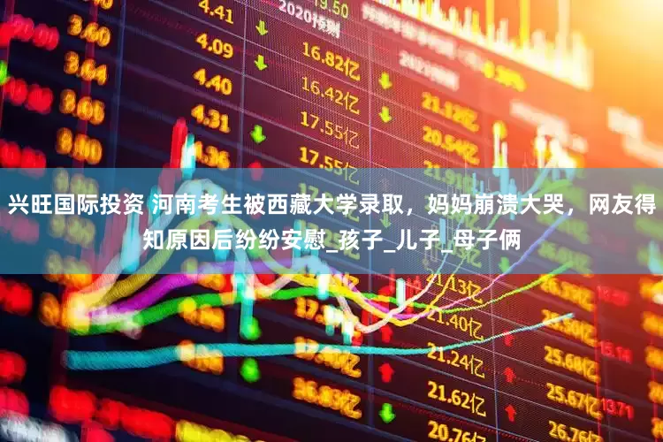 兴旺国际投资 河南考生被西藏大学录取，妈妈崩溃大哭，网友得知原因后纷纷安慰_孩子_儿子_母子俩