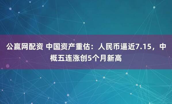 公赢网配资 中国资产重估：人民币逼近7.15，中概五连涨创5个月新高