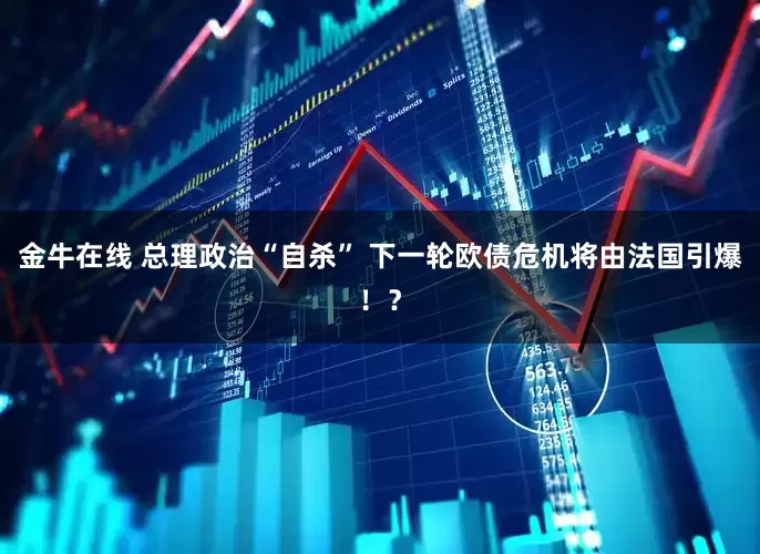 金牛在线 总理政治“自杀” 下一轮欧债危机将由法国引爆！？
