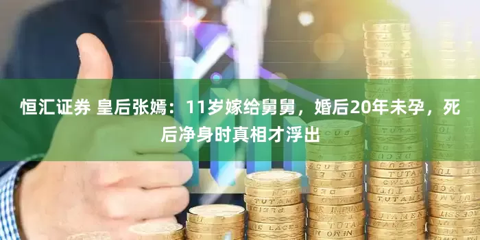 恒汇证券 皇后张嫣：11岁嫁给舅舅，婚后20年未孕，死后净身时真相才浮出