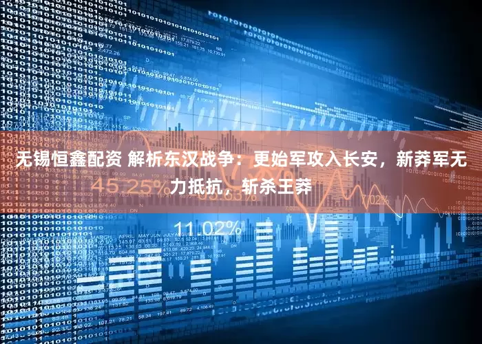 无锡恒鑫配资 解析东汉战争：更始军攻入长安，新莽军无力抵抗，斩杀王莽
