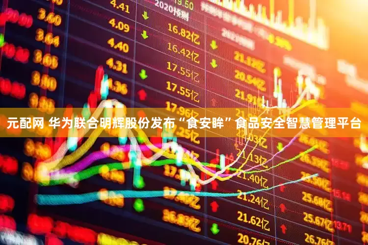 元配网 华为联合明辉股份发布“食安眸”食品安全智慧管理平台