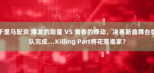千里马配资 爆发的能量 VS 青春的悸动，决赛新曲舞台组队完成…Killing Part将花落谁家？