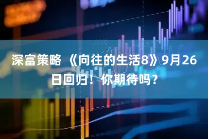 深富策略 《向往的生活8》9月26日回归！你期待吗？