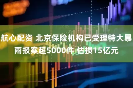 航心配资 北京保险机构已受理特大暴雨报案超5000件 估损15亿元