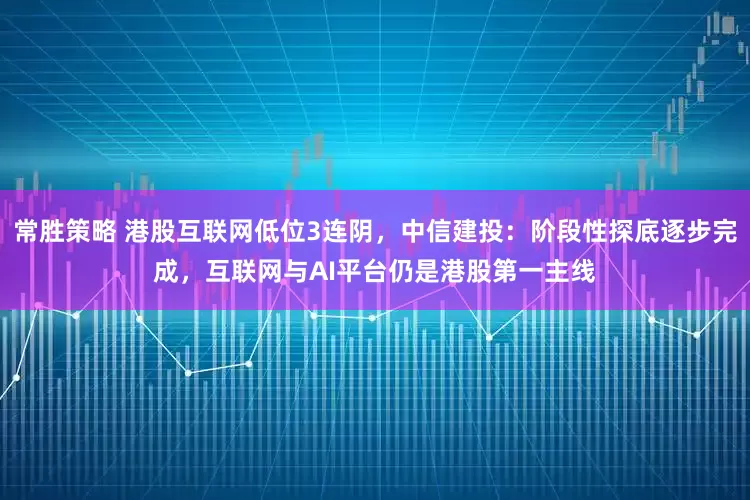 常胜策略 港股互联网低位3连阴，中信建投：阶段性探底逐步完成，互联网与AI平台仍是港股第一主线