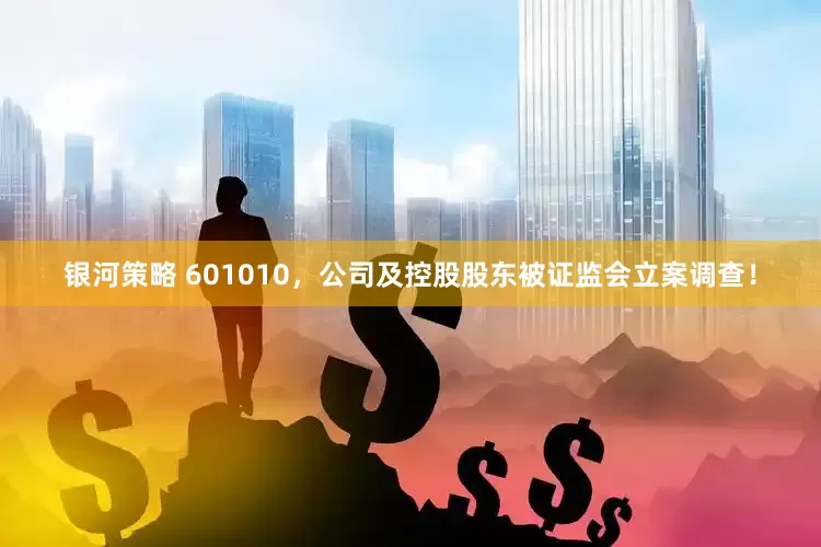 银河策略 601010，公司及控股股东被证监会立案调查！