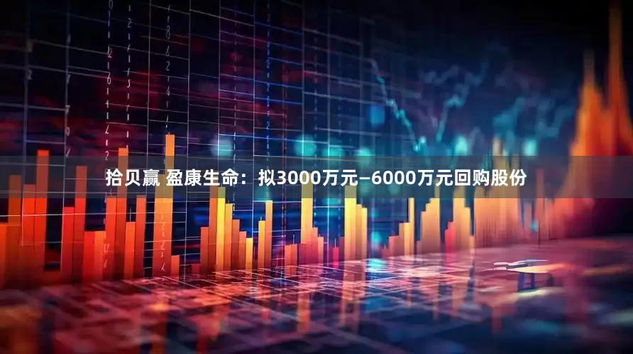 拾贝赢 盈康生命：拟3000万元—6000万元回购股份