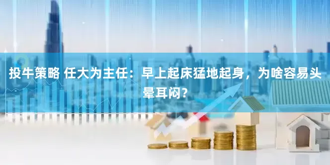 投牛策略 任大为主任：早上起床猛地起身，为啥容易头晕耳闷？
