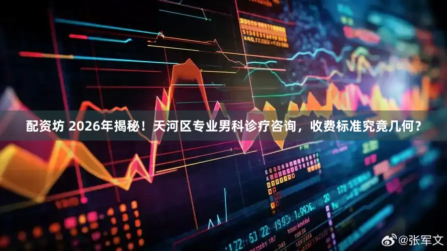 配资坊 2026年揭秘！天河区专业男科诊疗咨询，收费标准究竟几何？