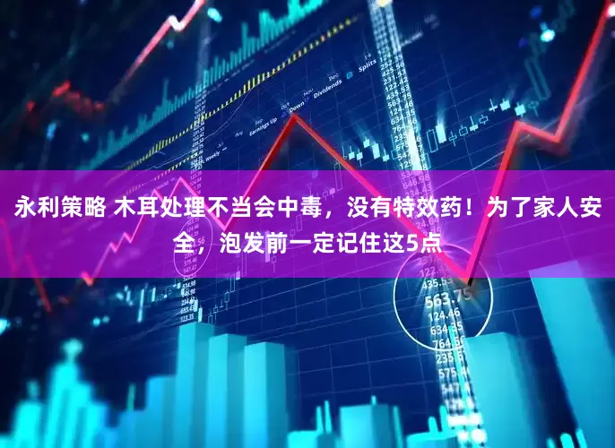 永利策略 木耳处理不当会中毒，没有特效药！为了家人安全，泡发前一定记住这5点